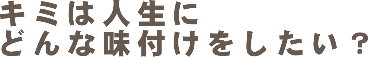 キミは人生にどんな味付けをしたい